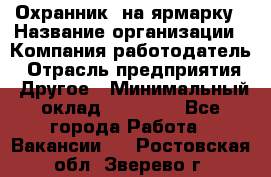 Охранник. на ярмарку › Название организации ­ Компания-работодатель › Отрасль предприятия ­ Другое › Минимальный оклад ­ 13 000 - Все города Работа » Вакансии   . Ростовская обл.,Зверево г.